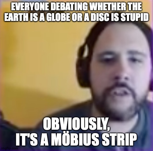Do You Live On Earth? According to My Analytics, Most of My Viewers Do. | EVERYONE DEBATING WHETHER THE EARTH IS A GLOBE OR A DISC IS STUPID; OBVIOUSLY, IT'S A MÖBIUS STRIP | image tagged in memes,flat earth,thought,slime,shapes | made w/ Imgflip meme maker