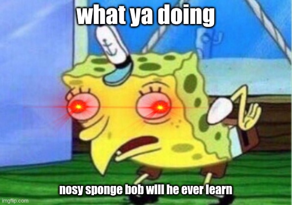 Mocking Spongebob Meme | what ya doing; nosy sponge bob will he ever learn | image tagged in memes,mocking spongebob | made w/ Imgflip meme maker