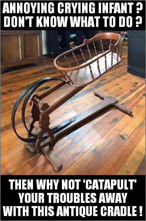 The 'Baby-Be-Gone' Cradle | ANNOYING CRYING INFANT ?
DON'T KNOW WHAT TO DO ? THEN WHY NOT 'CATAPULT' YOUR TROUBLES AWAY WITH THIS ANTIQUE CRADLE ! | image tagged in catapult,crying baby,frontpage | made w/ Imgflip meme maker