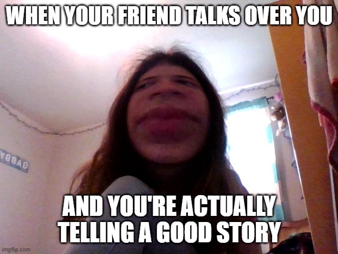 Yo can you stfu | WHEN YOUR FRIEND TALKS OVER YOU; AND YOU'RE ACTUALLY TELLING A GOOD STORY | image tagged in yo can you stfu | made w/ Imgflip meme maker