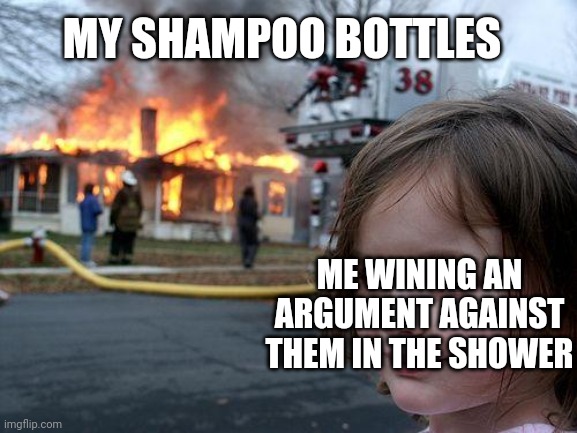 Disaster Girl Meme | MY SHAMPOO BOTTLES; ME WINING AN ARGUMENT AGAINST THEM IN THE SHOWER | image tagged in memes,disaster girl | made w/ Imgflip meme maker