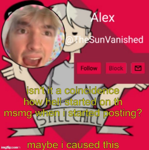 maybe | isn't it a coincidence how hell started on th msmg when i started posting? maybe i caused this | image tagged in me | made w/ Imgflip meme maker