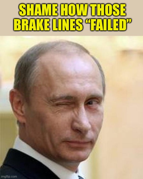 Putin Winking | SHAME HOW THOSE BRAKE LINES “FAILED” | image tagged in putin winking | made w/ Imgflip meme maker