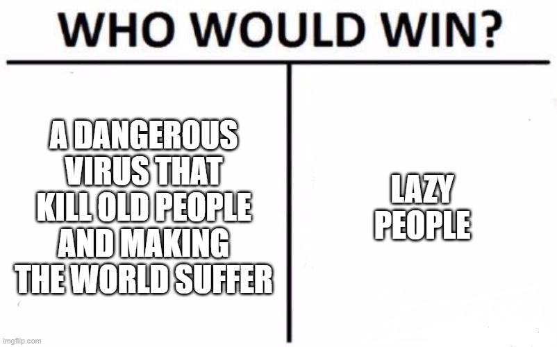 Who Would Win? Meme | A DANGEROUS VIRUS THAT KILL OLD PEOPLE AND MAKING THE WORLD SUFFER; LAZY PEOPLE | image tagged in memes,who would win | made w/ Imgflip meme maker