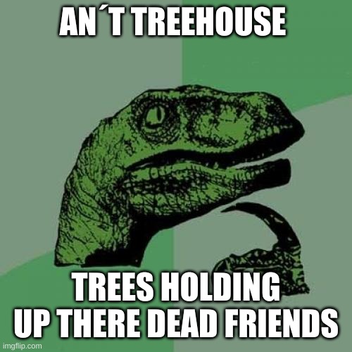 Philosoraptor | AN´T TREEHOUSE; TREES HOLDING UP THERE DEAD FRIENDS | image tagged in memes,philosoraptor | made w/ Imgflip meme maker