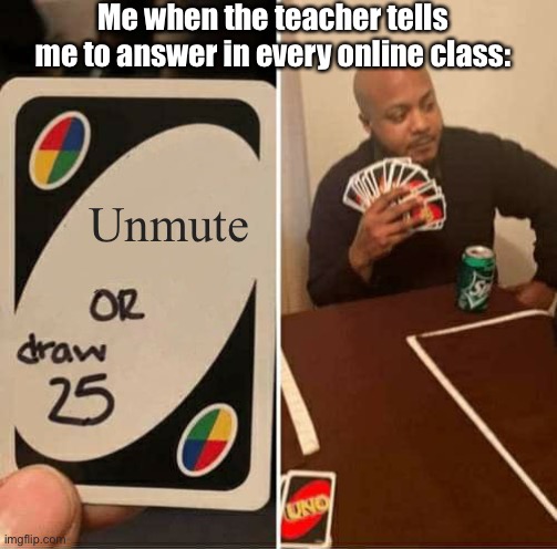 UNO Draw 25 Cards Meme | Me when the teacher tells me to answer in every online class:; Unmute | image tagged in memes,uno draw 25 cards,online school | made w/ Imgflip meme maker