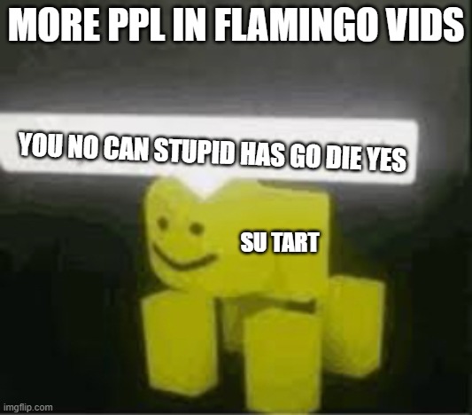 do you are have stupid | MORE PPL IN FLAMINGO VIDS; YOU NO CAN STUPID HAS GO DIE YES; SU TART | image tagged in do you are have stupid,memes,su tart | made w/ Imgflip meme maker