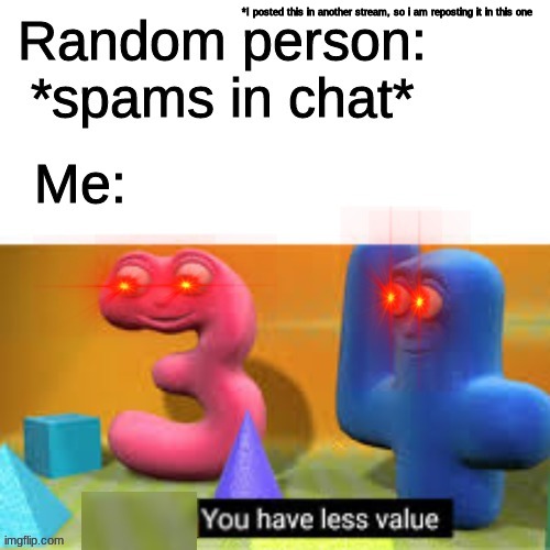 You have less value. | *I posted this in another stream, so i am reposting it in this one | image tagged in lol,repost | made w/ Imgflip meme maker