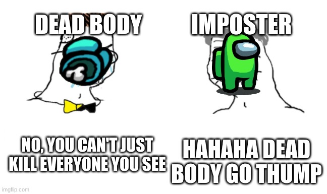 noooo you can't just | DEAD BODY; IMPOSTER; NO, YOU CAN'T JUST KILL EVERYONE YOU SEE; HAHAHA DEAD BODY GO THUMP | image tagged in noooo you can't just | made w/ Imgflip meme maker