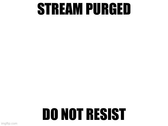 We must leave | STREAM PURGED; DO NOT RESIST | image tagged in blank white template | made w/ Imgflip meme maker