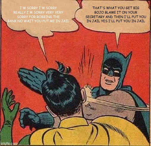 Batman Slapping Robin Meme | I'M SORRY I'M SORRY REALLY I'M SORRY VERY VERY SORRY FOR ROBBING THE BANK NO WAIT YOU PUT ME IN JAIL; THAT'S WHAT YOU GET BIG BOJO BLAME IT ON YOUR SECRETARY AND THEN I'LL PUT YOU IN JAIL YES I'LL PUT YOU IN JAIL | image tagged in memes,batman slapping robin | made w/ Imgflip meme maker