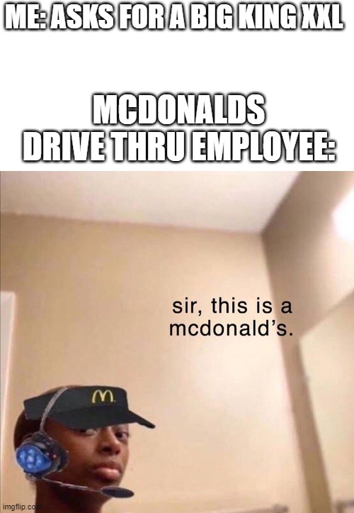 mcdonalds meem | ME: ASKS FOR A BIG KING XXL; MCDONALDS DRIVE THRU EMPLOYEE: | image tagged in sir this is a mcdonald's | made w/ Imgflip meme maker