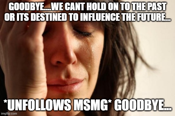 goodbye | GOODBYE....WE CANT HOLD ON TO THE PAST OR ITS DESTINED TO INFLUENCE THE FUTURE... *UNFOLLOWS MSMG* GOODBYE... | image tagged in memes,first world problems | made w/ Imgflip meme maker