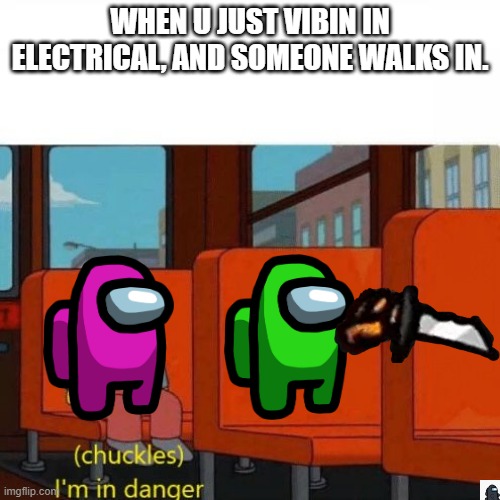 Electrical is bad for your top half of ur among us body | WHEN U JUST VIBIN IN ELECTRICAL, AND SOMEONE WALKS IN. | image tagged in chuckles i m in danger,among us | made w/ Imgflip meme maker