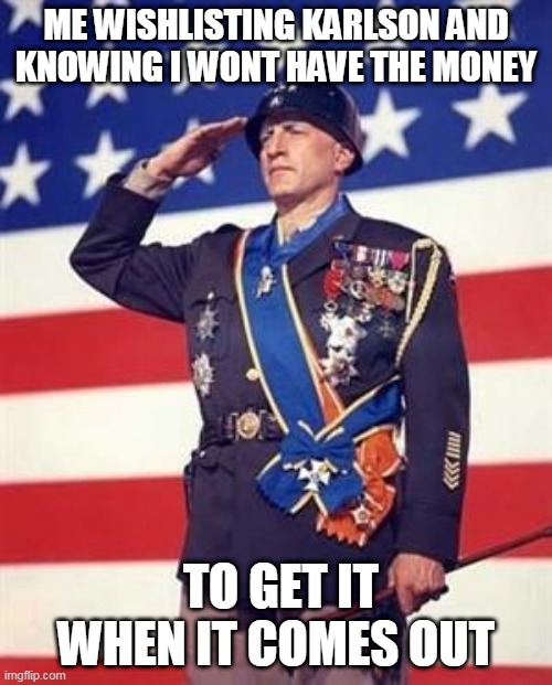 Karlson Salute | ME WISHLISTING KARLSON AND KNOWING I WONT HAVE THE MONEY; TO GET IT WHEN IT COMES OUT | image tagged in patton salutes you | made w/ Imgflip meme maker