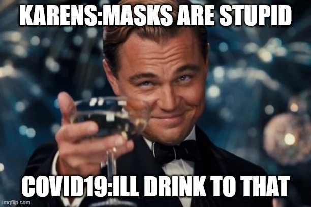 Those Karens Tho | KARENS:MASKS ARE STUPID; COVID19:ILL DRINK TO THAT | image tagged in memes,leonardo dicaprio cheers,karens,covid-19,funny memes,too funny | made w/ Imgflip meme maker