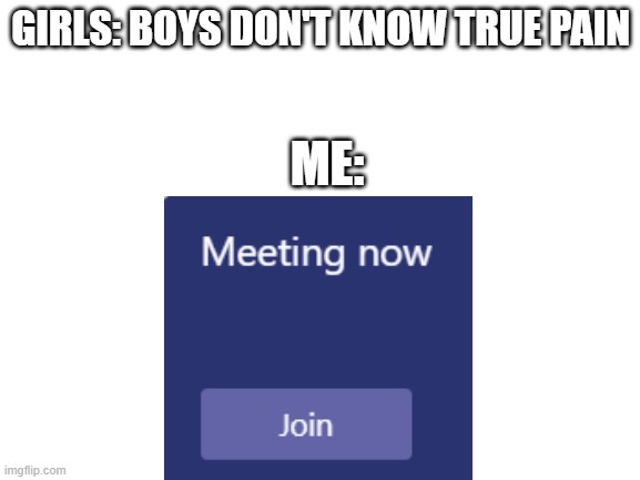 yes | GIRLS: BOYS DON'T KNOW TRUE PAIN; ME: | image tagged in blank white template | made w/ Imgflip meme maker