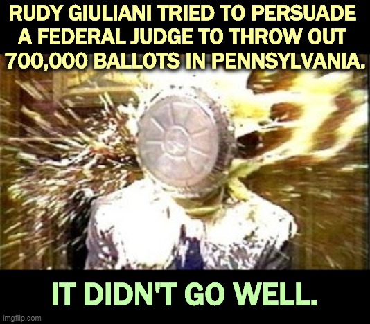 They say if you're that drunk you don't feel the pies. | RUDY GIULIANI TRIED TO PERSUADE 
A FEDERAL JUDGE TO THROW OUT 
700,000 BALLOTS IN PENNSYLVANIA. IT DIDN'T GO WELL. | image tagged in trump,fear,giuliani,drunk,idiot,clumsy | made w/ Imgflip meme maker
