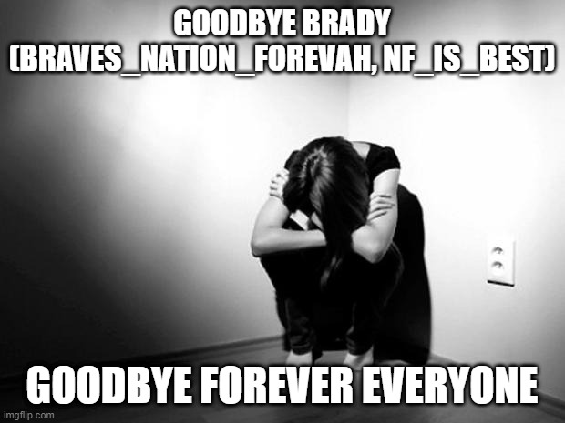 im leaving...goodbye. | GOODBYE BRADY (BRAVES_NATION_FOREVAH, NF_IS_BEST); GOODBYE FOREVER EVERYONE | image tagged in depression sadness hurt pain anxiety | made w/ Imgflip meme maker