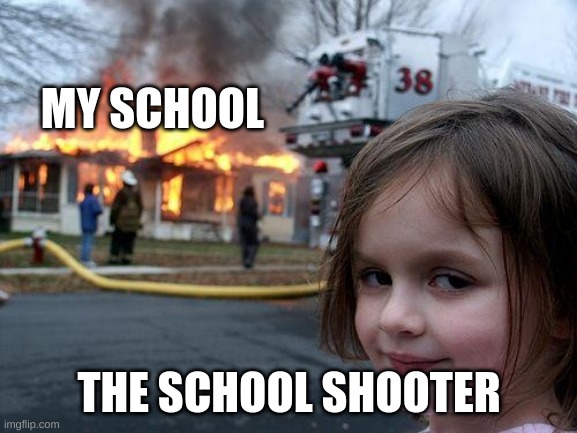 Disaster Girl Meme | MY SCHOOL; THE SCHOOL SHOOTER | image tagged in memes,disaster girl | made w/ Imgflip meme maker