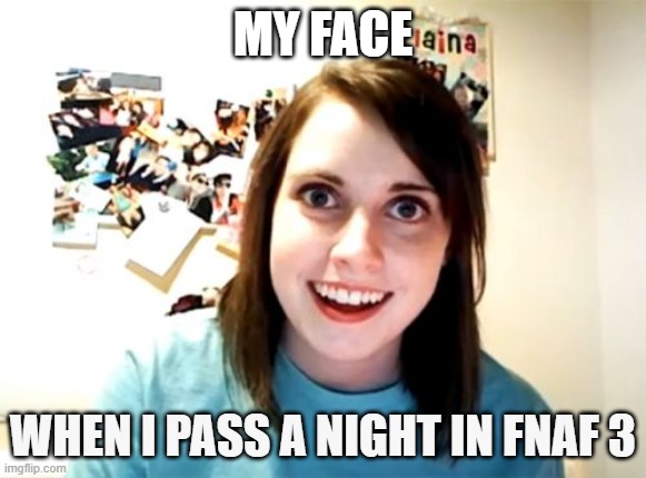 Overly Attached Girlfriend | MY FACE; WHEN I PASS A NIGHT IN FNAF 3 | image tagged in memes,overly attached girlfriend | made w/ Imgflip meme maker