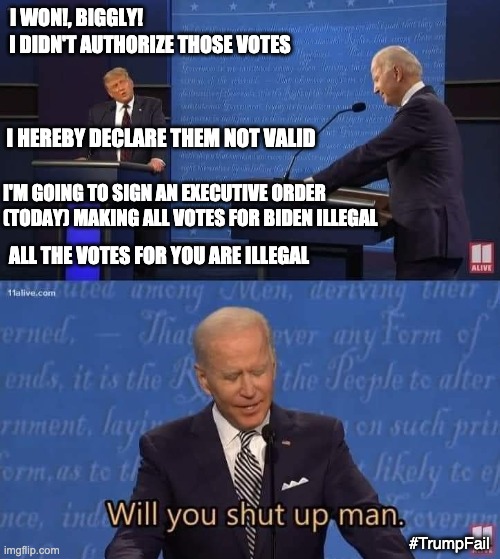 What over 86% of Americans are saying right now . . . | I WON!, BIGGLY! I DIDN'T AUTHORIZE THOSE VOTES; I HEREBY DECLARE THEM NOT VALID; I'M GOING TO SIGN AN EXECUTIVE ORDER (TODAY) MAKING ALL VOTES FOR BIDEN ILLEGAL; ALL THE VOTES FOR YOU ARE ILLEGAL; #TrumpFail | image tagged in will you shut up man,trump,election,loser,failure,biden | made w/ Imgflip meme maker