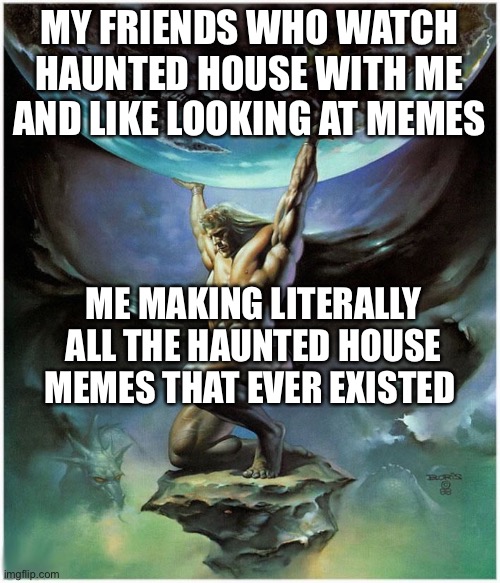 atlas holding up the world | MY FRIENDS WHO WATCH HAUNTED HOUSE WITH ME AND LIKE LOOKING AT MEMES; ME MAKING LITERALLY ALL THE HAUNTED HOUSE MEMES THAT EVER EXISTED | image tagged in atlas holding up the world | made w/ Imgflip meme maker