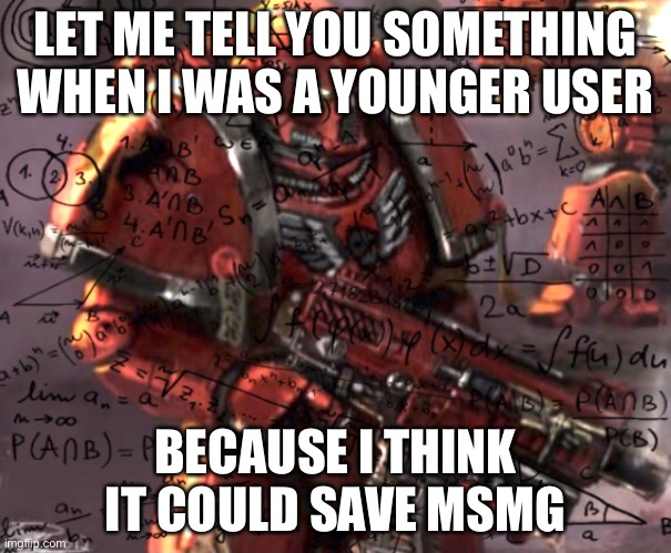 Blood Angel thinking | LET ME TELL YOU SOMETHING WHEN I WAS A YOUNGER USER; BECAUSE I THINK IT COULD SAVE MSMG | image tagged in blood angel thinking | made w/ Imgflip meme maker