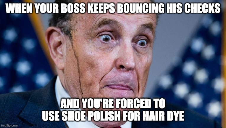 Rudy's Bad Dye Day | WHEN YOUR BOSS KEEPS BOUNCING HIS CHECKS; AND YOU'RE FORCED TO USE SHOE POLISH FOR HAIR DYE | image tagged in rudy giuliani,donald trump,sweating bullets | made w/ Imgflip meme maker