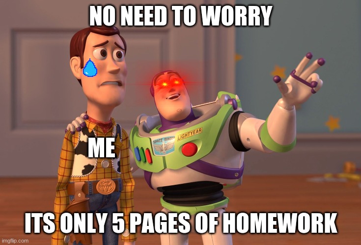 X, X Everywhere | NO NEED TO WORRY; ME; ITS ONLY 5 PAGES OF HOMEWORK | image tagged in memes,x x everywhere | made w/ Imgflip meme maker