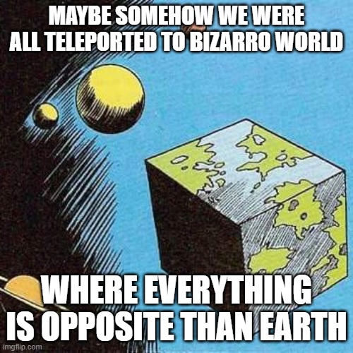 Bizarro World | MAYBE SOMEHOW WE WERE ALL TELEPORTED TO BIZARRO WORLD; WHERE EVERYTHING IS OPPOSITE THAN EARTH | image tagged in bizarro world | made w/ Imgflip meme maker