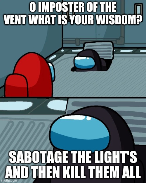 o imposter of the vent | O IMPOSTER OF THE VENT WHAT IS YOUR WISDOM? SABOTAGE THE LIGHT'S AND THEN KILL THEM ALL | image tagged in impostor of the vent | made w/ Imgflip meme maker