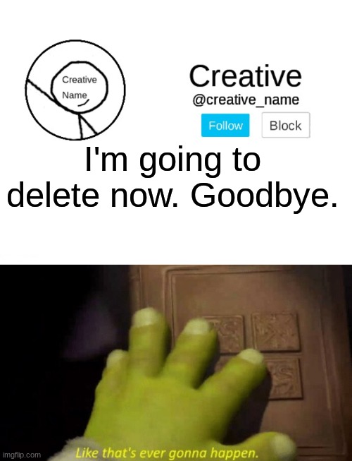 I'm most likely never going to delete, so don't worry about me | I'm going to delete now. Goodbye. | image tagged in like that's ever gonna happen | made w/ Imgflip meme maker