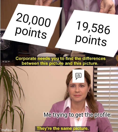 I want it so bad! I'm soooo close! | 20,000 points; 19,586 points; Me trying to get the profile: | image tagged in memes,they're the same picture | made w/ Imgflip meme maker