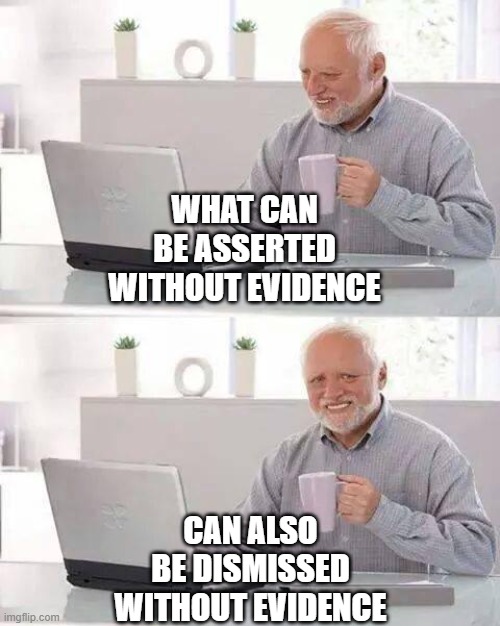 Hide the Pain Harold Meme | WHAT CAN BE ASSERTED WITHOUT EVIDENCE CAN ALSO BE DISMISSED WITHOUT EVIDENCE | image tagged in memes,hide the pain harold | made w/ Imgflip meme maker