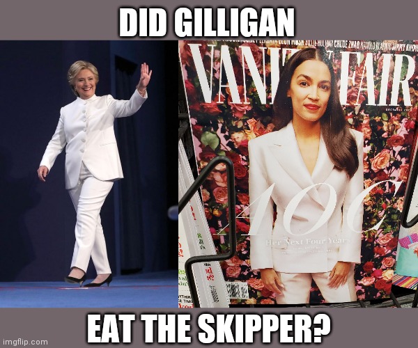 Gilligan Eat... | DID GILLIGAN; EAT THE SKIPPER? | image tagged in hillary clinton,alexandria ocasio-cortez,crazy aoc,vanity fair,liberal logic,gilligan's island | made w/ Imgflip meme maker