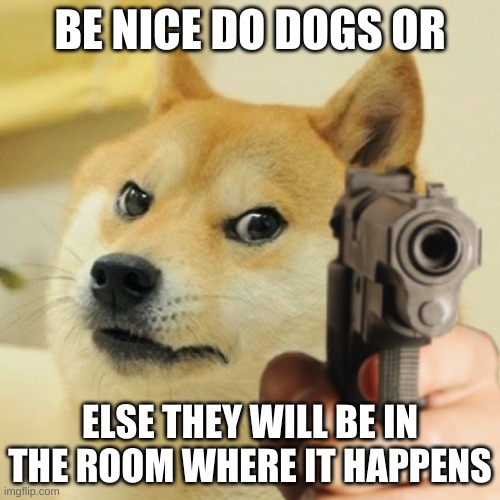 hamilton doge | BE NICE DO DOGS OR; ELSE THEY WILL BE IN THE ROOM WHERE IT HAPPENS | image tagged in hamilton doge | made w/ Imgflip meme maker