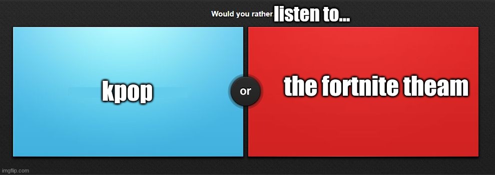 Would you rather | listen to... the fortnite theam; kpop | image tagged in would you rather | made w/ Imgflip meme maker