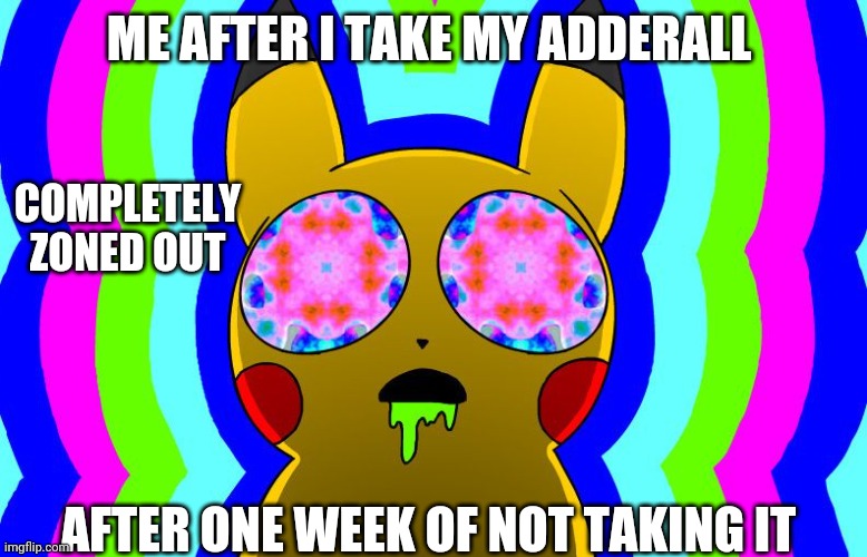 Withdrawal symptoms | ME AFTER I TAKE MY ADDERALL; COMPLETELY ZONED OUT; AFTER ONE WEEK OF NOT TAKING IT | image tagged in acid pikachu | made w/ Imgflip meme maker