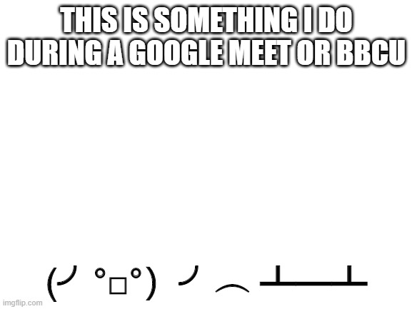 In other words, use this emoji | THIS IS SOMETHING I DO DURING A GOOGLE MEET OR BBCU; (╯°□°）╯︵ ┻━┻ | image tagged in blank white template | made w/ Imgflip meme maker