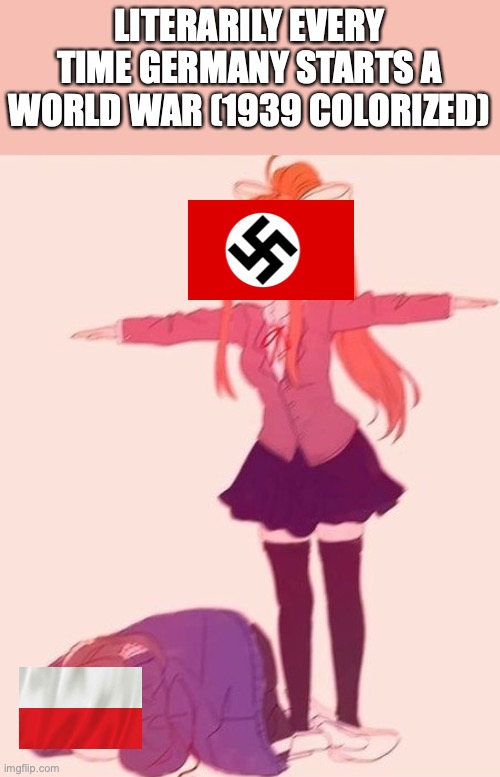 every freaking world war | LITERARILY EVERY TIME GERMANY STARTS A WORLD WAR (1939 COLORIZED) | image tagged in anime t pose | made w/ Imgflip meme maker
