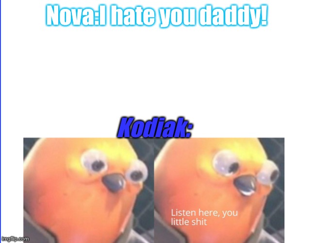 Listen here you little shit | Nova:I hate you daddy! Kodiak: | image tagged in listen here you little shit | made w/ Imgflip meme maker