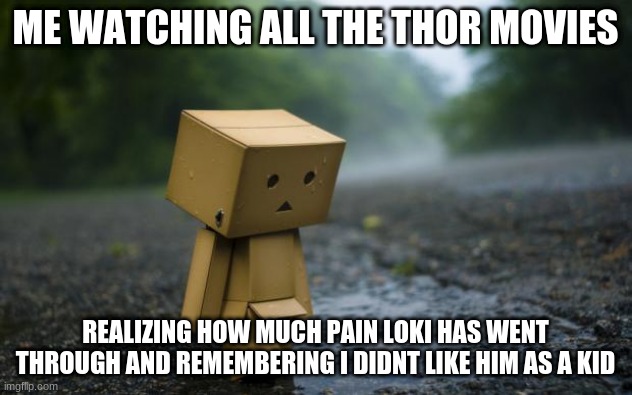 lonely box man | ME WATCHING ALL THE THOR MOVIES; REALIZING HOW MUCH PAIN LOKI HAS WENT THROUGH AND REMEMBERING I DIDNT LIKE HIM AS A KID | image tagged in lonely box man | made w/ Imgflip meme maker