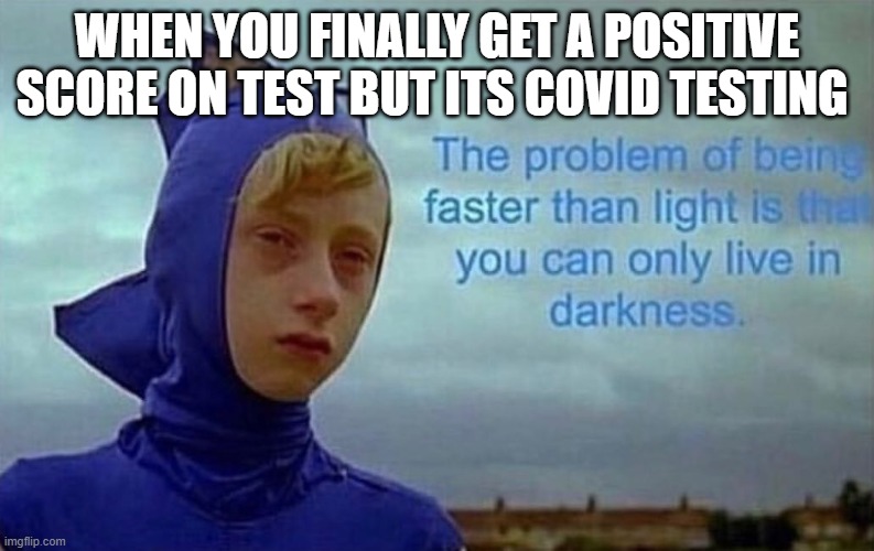 school | WHEN YOU FINALLY GET A POSITIVE SCORE ON TEST BUT ITS COVID TESTING | image tagged in depression sonic,school | made w/ Imgflip meme maker