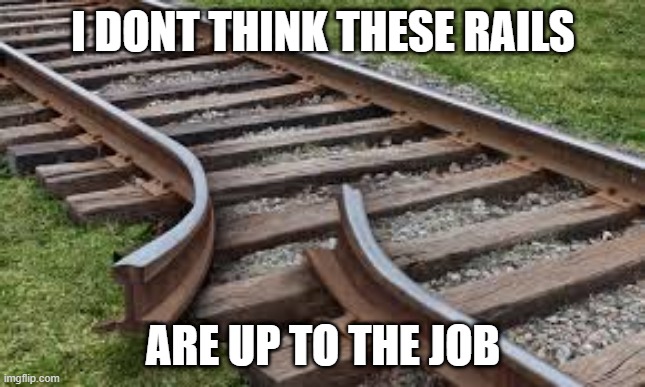 Broken Rails | I DONT THINK THESE RAILS; ARE UP TO THE JOB | image tagged in memes | made w/ Imgflip meme maker