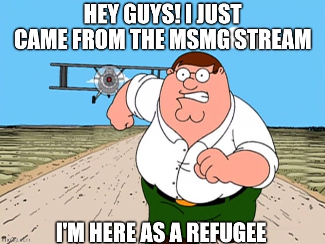 Peter Griffin running away | HEY GUYS! I JUST CAME FROM THE MSMG STREAM; I'M HERE AS A REFUGEE | image tagged in peter griffin running away | made w/ Imgflip meme maker