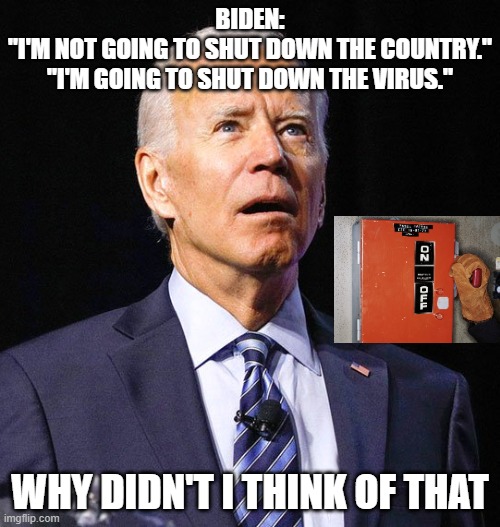 SO SMART | BIDEN:
"I'M NOT GOING TO SHUT DOWN THE COUNTRY."
"I'M GOING TO SHUT DOWN THE VIRUS."; WHY DIDN'T I THINK OF THAT | image tagged in joe biden | made w/ Imgflip meme maker