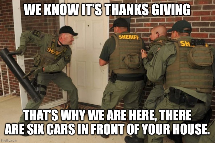 Thanksgiving | WE KNOW IT’S THANKS GIVING; THAT’S WHY WE ARE HERE, THERE ARE SIX CARS IN FRONT OF YOUR HOUSE. | image tagged in funny | made w/ Imgflip meme maker