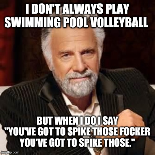Dos Equis Guy Awesome | I DON'T ALWAYS PLAY SWIMMING POOL VOLLEYBALL; BUT WHEN I DO I SAY "YOU'VE GOT TO SPIKE THOSE FOCKER YOU'VE GOT TO SPIKE THOSE." | image tagged in dos equis guy awesome | made w/ Imgflip meme maker