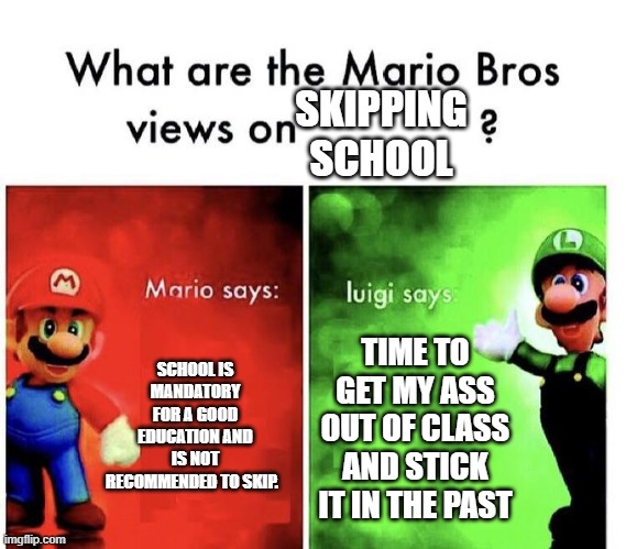 Mario Bros Views | SKIPPING SCHOOL; SCHOOL IS MANDATORY FOR A GOOD EDUCATION AND IS NOT RECOMMENDED TO SKIP. TIME TO GET MY ASS OUT OF CLASS AND STICK IT IN THE PAST | image tagged in mario bros views | made w/ Imgflip meme maker